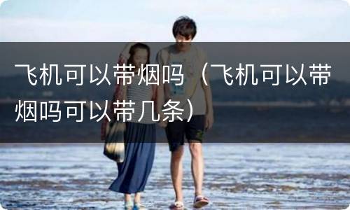 飞机可以带烟吗（飞机可以带烟吗可以带几条）