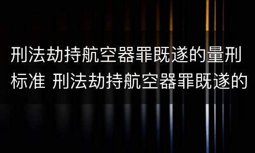 刑法劫持航空器罪既遂的量刑标准 刑法劫持航空器罪既遂的量刑标准是多少