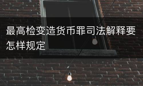 最高检变造货币罪司法解释要怎样规定