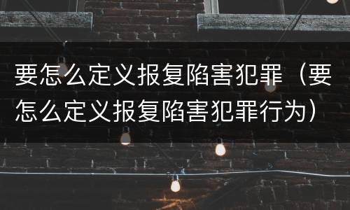 要怎么定义报复陷害犯罪（要怎么定义报复陷害犯罪行为）