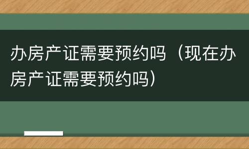 办房产证需要预约吗（现在办房产证需要预约吗）
