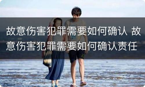 故意伤害犯罪需要如何确认 故意伤害犯罪需要如何确认责任