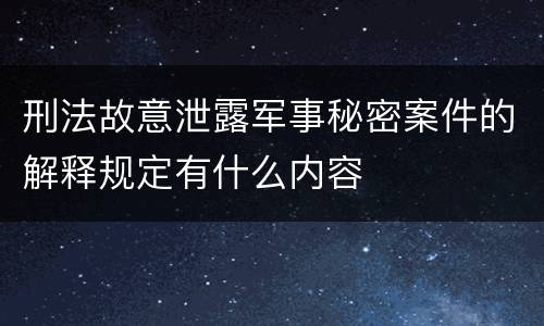 刑法故意泄露军事秘密案件的解释规定有什么内容