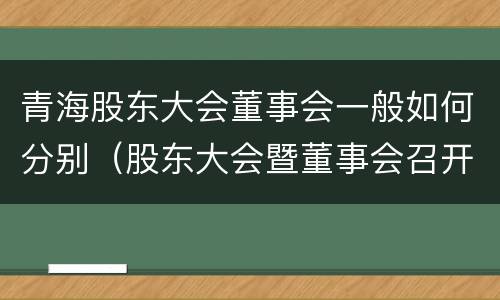 青海股东大会董事会一般如何分别（股东大会暨董事会召开）