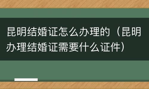 昆明结婚证怎么办理的（昆明办理结婚证需要什么证件）