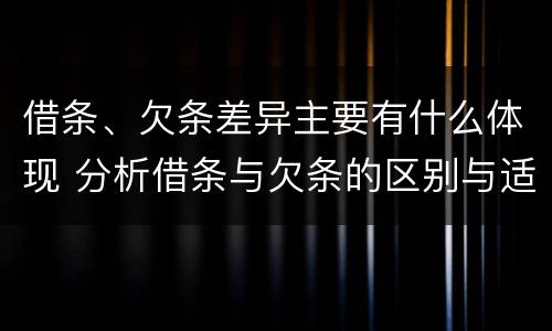 借条、欠条差异主要有什么体现 分析借条与欠条的区别与适用要点