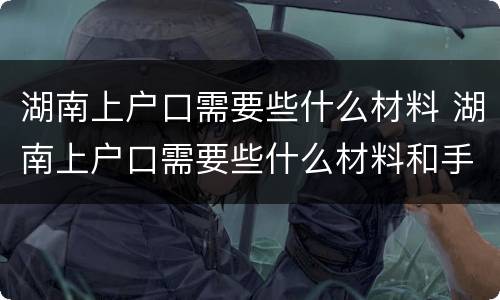 湖南上户口需要些什么材料 湖南上户口需要些什么材料和手续
