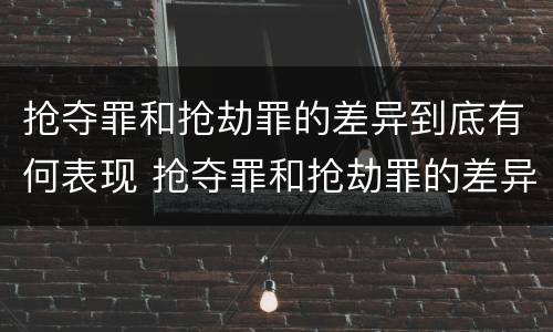 抢夺罪和抢劫罪的差异到底有何表现 抢夺罪和抢劫罪的差异到底有何表现和危害