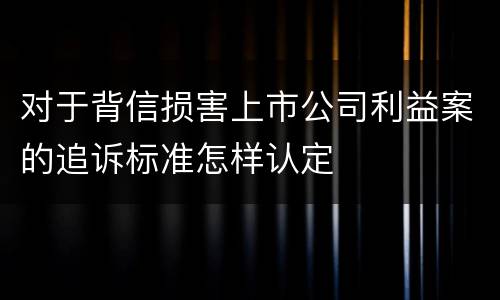 对于背信损害上市公司利益案的追诉标准怎样认定
