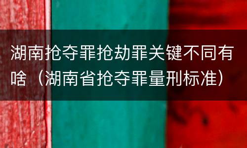 湖南抢夺罪抢劫罪关键不同有啥（湖南省抢夺罪量刑标准）