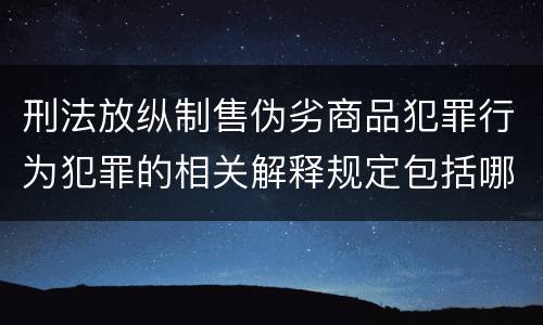 刑法放纵制售伪劣商品犯罪行为犯罪的相关解释规定包括哪些主要内容