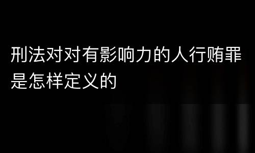 刑法对对有影响力的人行贿罪是怎样定义的