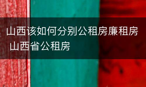 山西该如何分别公租房廉租房 山西省公租房
