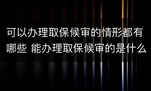 可以办理取保候审的情形都有哪些 能办理取保候审的是什么案件