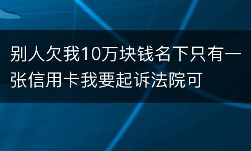 别人欠我10万块钱名下只有一张信用卡我要起诉法院可