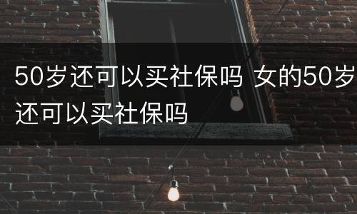 50岁还可以买社保吗 女的50岁还可以买社保吗