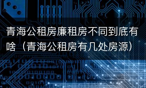 青海公租房廉租房不同到底有啥（青海公租房有几处房源）