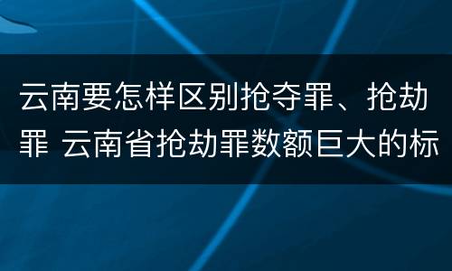 云南要怎样区别抢夺罪、抢劫罪 云南省抢劫罪数额巨大的标准