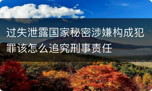 过失泄露国家秘密涉嫌构成犯罪该怎么追究刑事责任