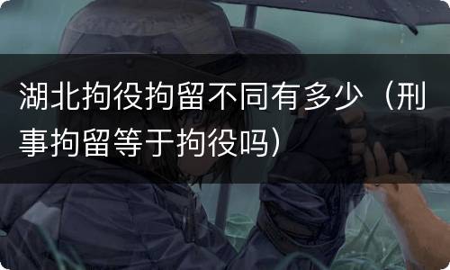 湖北拘役拘留不同有多少（刑事拘留等于拘役吗）