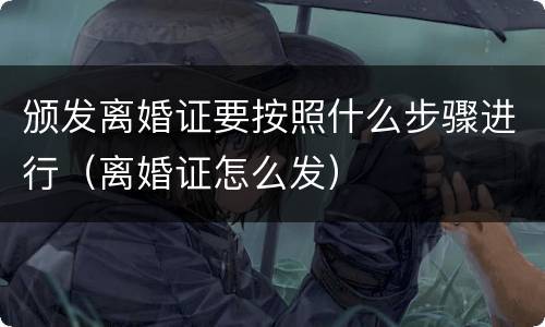 颁发离婚证要按照什么步骤进行（离婚证怎么发）