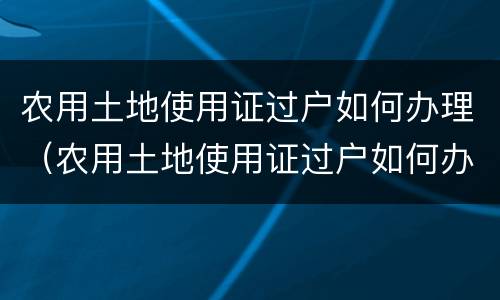 农用土地使用证过户如何办理（农用土地使用证过户如何办理的）