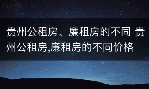 贵州公租房、廉租房的不同 贵州公租房,廉租房的不同价格