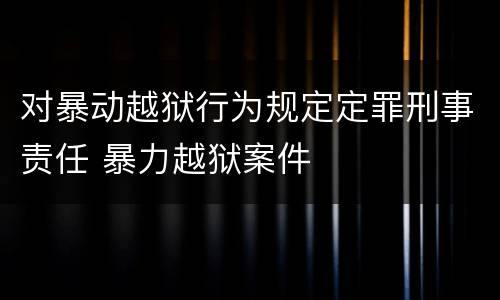 对暴动越狱行为规定定罪刑事责任 暴力越狱案件