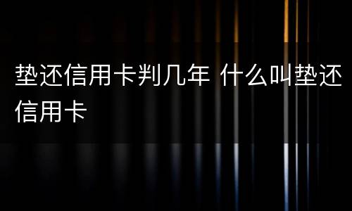垫还信用卡判几年 什么叫垫还信用卡