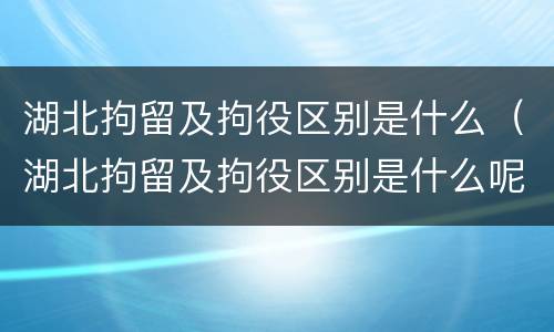 湖北拘留及拘役区别是什么（湖北拘留及拘役区别是什么呢）