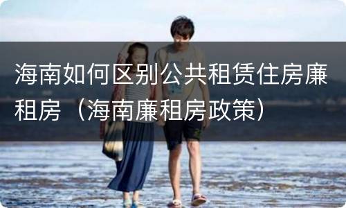 海南如何区别公共租赁住房廉租房（海南廉租房政策）