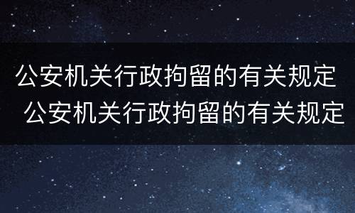 公安机关行政拘留的有关规定 公安机关行政拘留的有关规定是