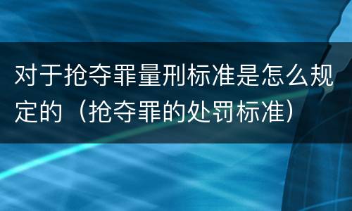 对于抢夺罪量刑标准是怎么规定的（抢夺罪的处罚标准）