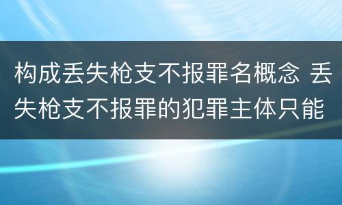 构成丢失枪支不报罪名概念 丢失枪支不报罪的犯罪主体只能是什么