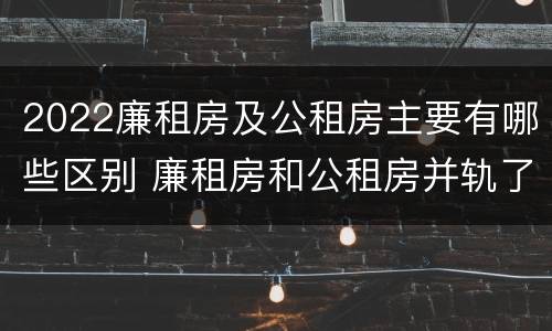 2022廉租房及公租房主要有哪些区别 廉租房和公租房并轨了吗