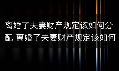 离婚了夫妻财产规定该如何分配 离婚了夫妻财产规定该如何分配给对方