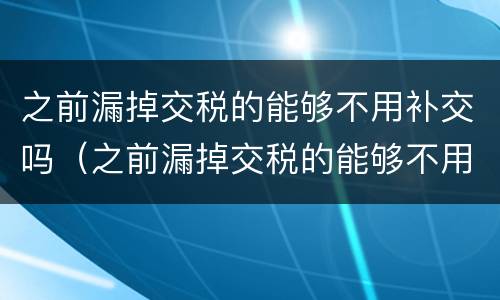 之前漏掉交税的能够不用补交吗（之前漏掉交税的能够不用补交吗为什么）