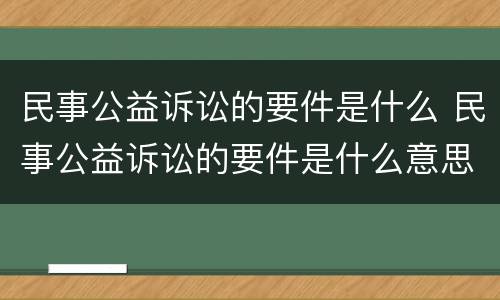 民事公益诉讼的要件是什么 民事公益诉讼的要件是什么意思