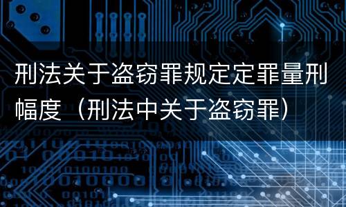 刑法关于盗窃罪规定定罪量刑幅度（刑法中关于盗窃罪）