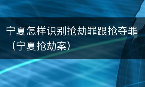 宁夏怎样识别抢劫罪跟抢夺罪（宁夏抢劫案）