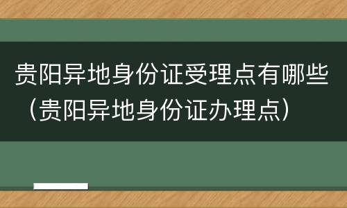 贵阳异地身份证受理点有哪些（贵阳异地身份证办理点）