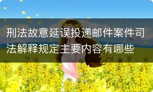 刑法故意延误投递邮件案件司法解释规定主要内容有哪些