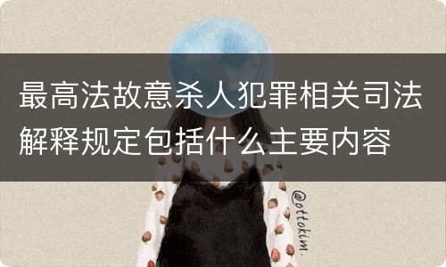 最高法故意杀人犯罪相关司法解释规定包括什么主要内容