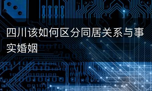 四川该如何区分同居关系与事实婚姻