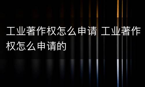 工业著作权怎么申请 工业著作权怎么申请的
