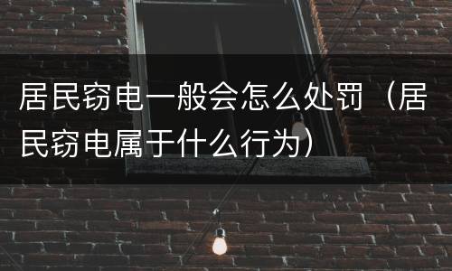居民窃电一般会怎么处罚（居民窃电属于什么行为）