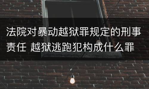法院对暴动越狱罪规定的刑事责任 越狱逃跑犯构成什么罪