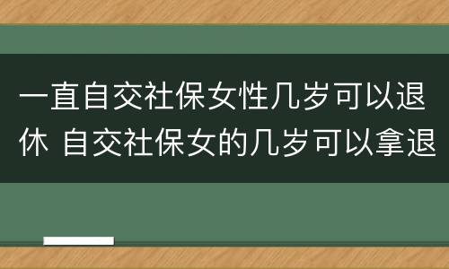 一直自交社保女性几岁可以退休 自交社保女的几岁可以拿退休金