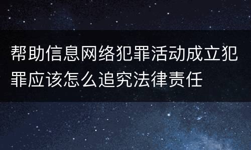 帮助信息网络犯罪活动成立犯罪应该怎么追究法律责任