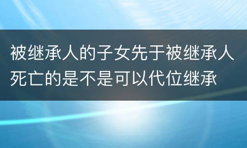 被继承人的子女先于被继承人死亡的是不是可以代位继承
